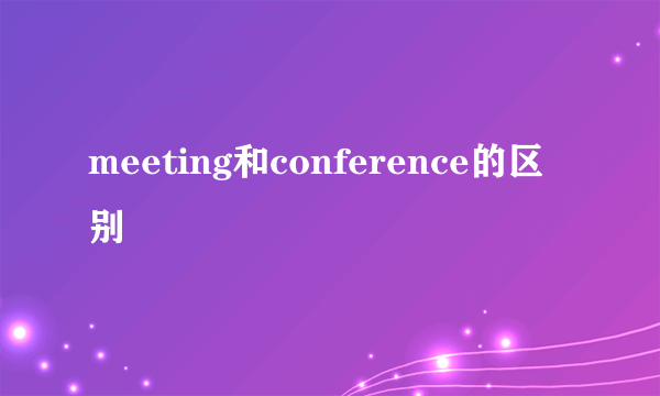 meeting和conference的区别