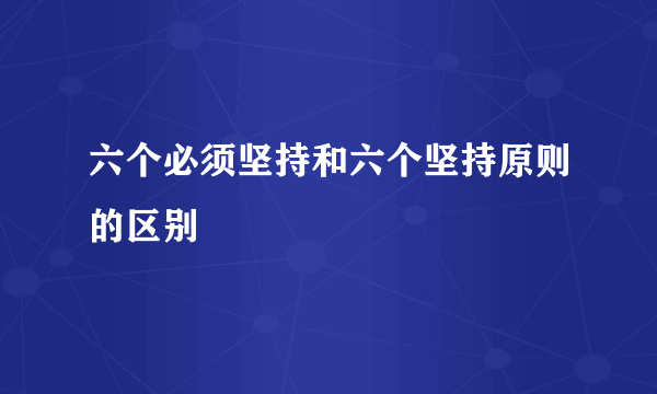 六个必须坚持和六个坚持原则的区别