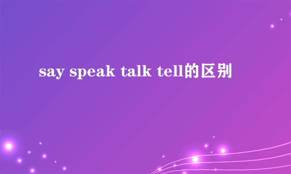 say speak talk tell的区别