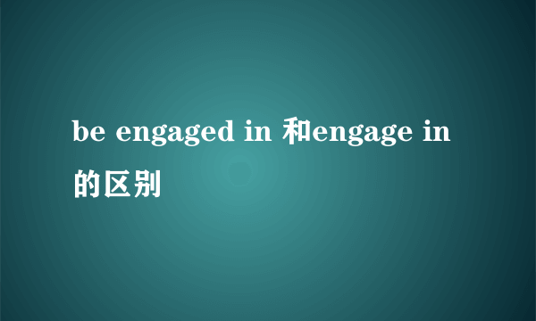 be engaged in 和engage in的区别