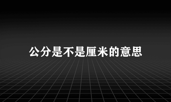 公分是不是厘米的意思