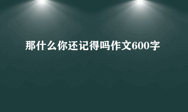 那什么你还记得吗作文600字