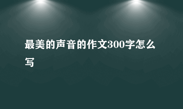 最美的声音的作文300字怎么写