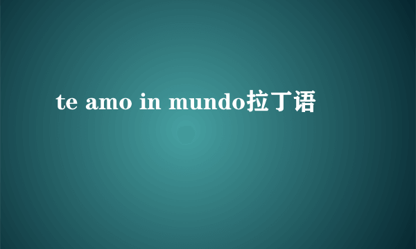 te amo in mundo拉丁语