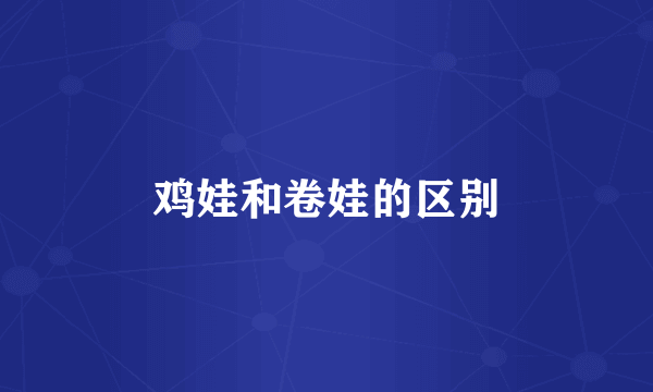 鸡娃和卷娃的区别