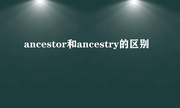 ancestor和ancestry的区别
