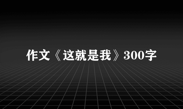 作文《这就是我》300字