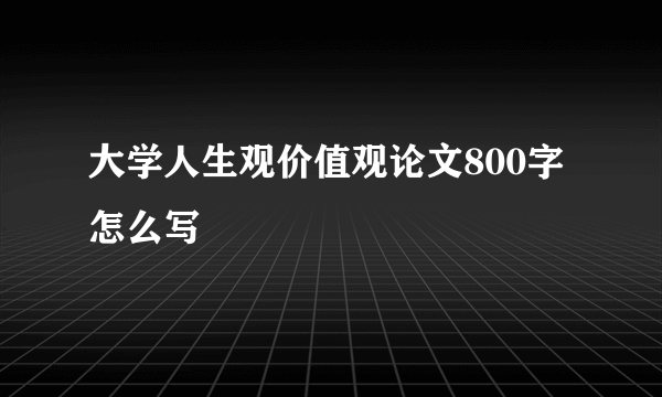 大学人生观价值观论文800字怎么写