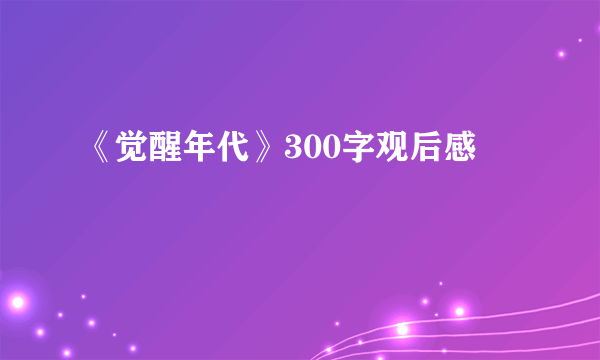 《觉醒年代》300字观后感