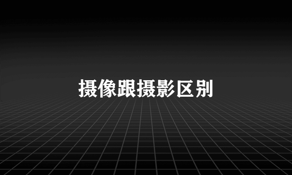 摄像跟摄影区别