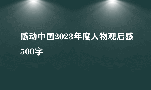 感动中国2023年度人物观后感500字