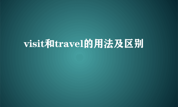 visit和travel的用法及区别