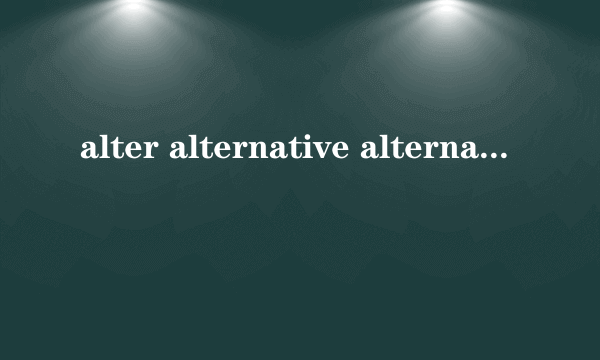 alter alternative alternate区别