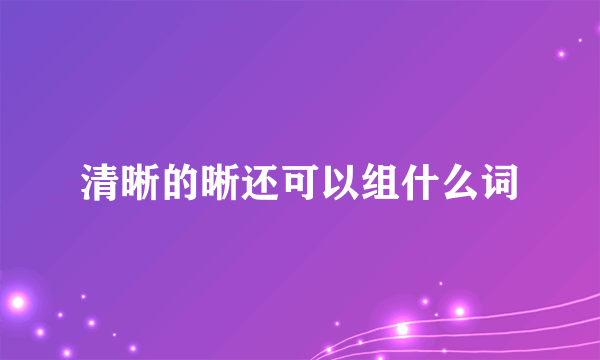 清晰的晰还可以组什么词