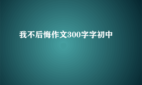 我不后悔作文300字字初中