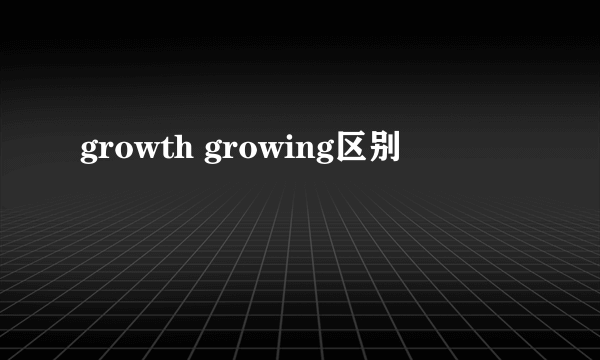 growth growing区别