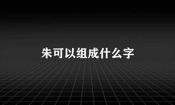朱可以组成什么字