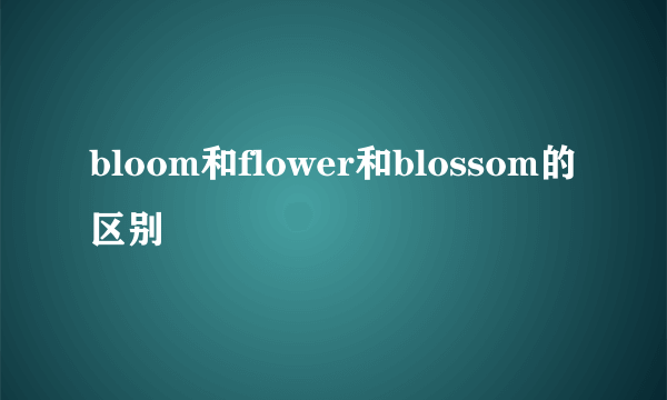 bloom和flower和blossom的区别