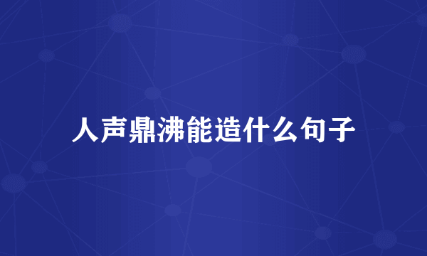 人声鼎沸能造什么句子