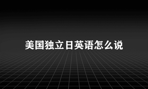 美国独立日英语怎么说