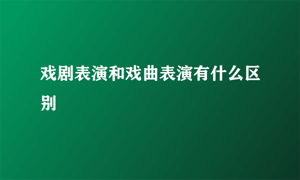 戏剧表演和戏曲表演有什么区别