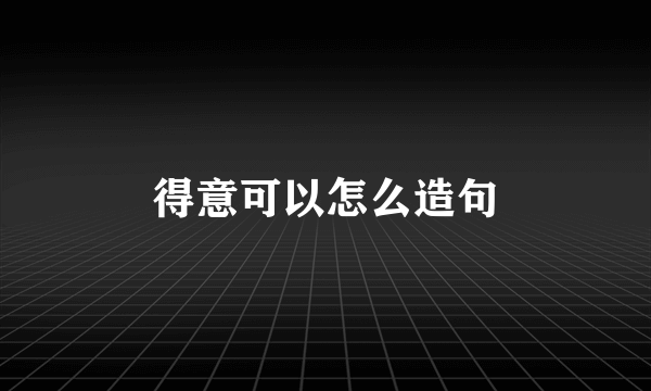 得意可以怎么造句
