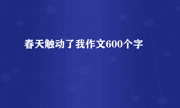 春天触动了我作文600个字