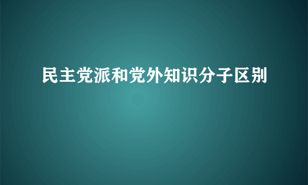 民主党派和党外知识分子区别