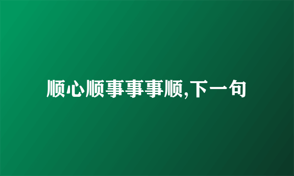 顺心顺事事事顺,下一句
