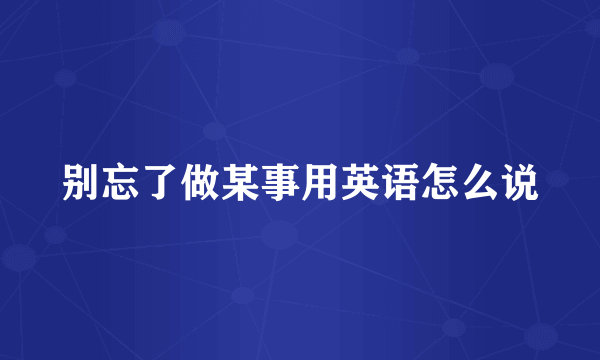 别忘了做某事用英语怎么说
