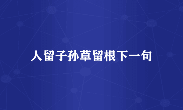 人留子孙草留根下一句
