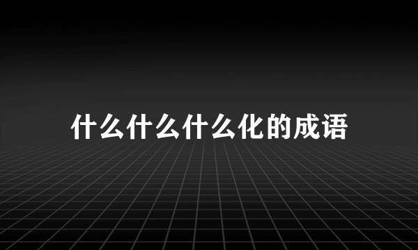 什么什么什么化的成语