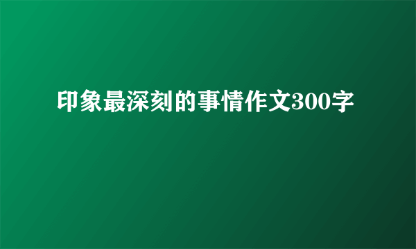 印象最深刻的事情作文300字