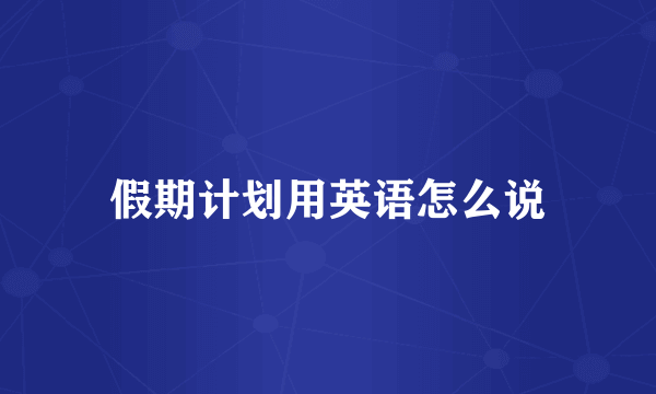 假期计划用英语怎么说