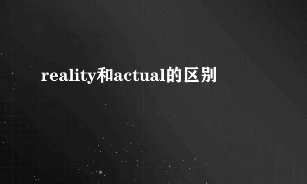 reality和actual的区别