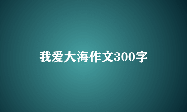 我爱大海作文300字