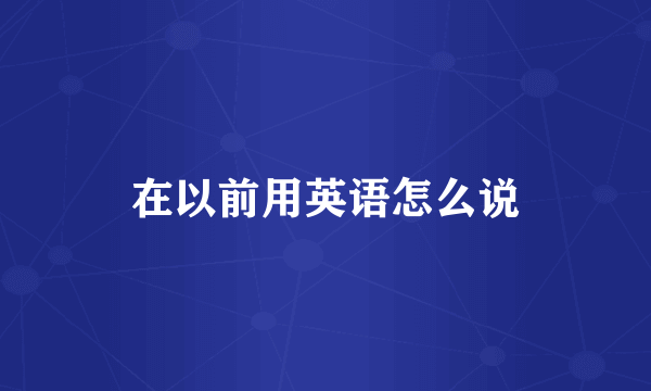 在以前用英语怎么说