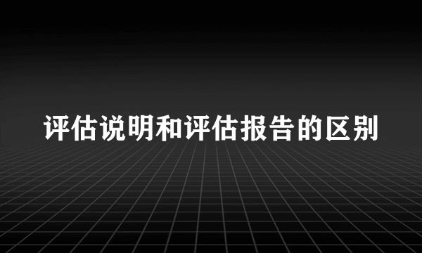 评估说明和评估报告的区别