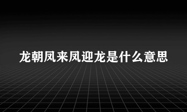 龙朝凤来凤迎龙是什么意思