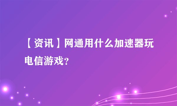 【资讯】网通用什么加速器玩电信游戏？