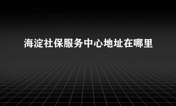 海淀社保服务中心地址在哪里