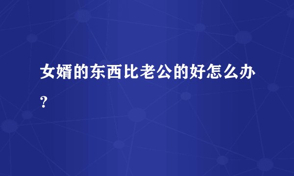 女婿的东西比老公的好怎么办？