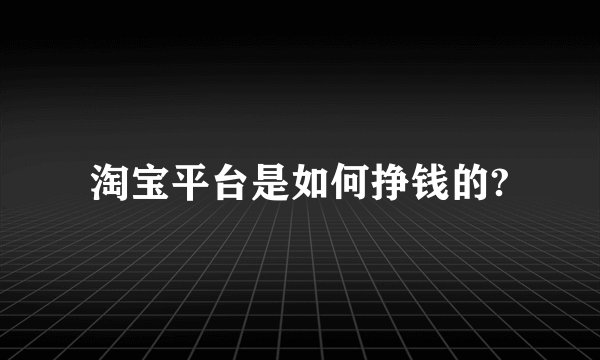 淘宝平台是如何挣钱的?