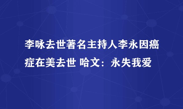 李咏去世著名主持人李永因癌症在美去世 哈文：永失我爱