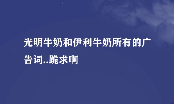 光明牛奶和伊利牛奶所有的广告词..跪求啊
