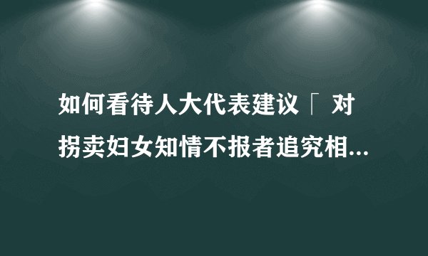 如何看待人大代表建议「 对拐卖妇女知情不报者追究相应法律责任」 ？此举会带来哪些影响？