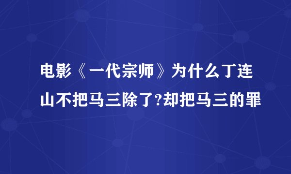 电影《一代宗师》为什么丁连山不把马三除了?却把马三的罪