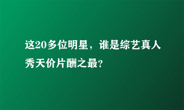 这20多位明星，谁是综艺真人秀天价片酬之最？