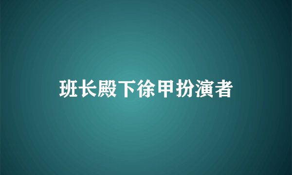 班长殿下徐甲扮演者