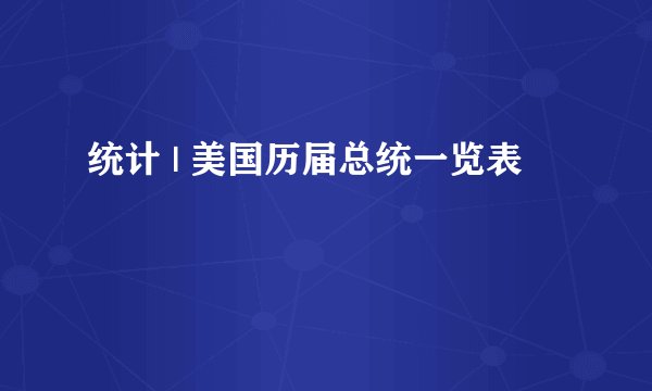 统计 | 美国历届总统一览表